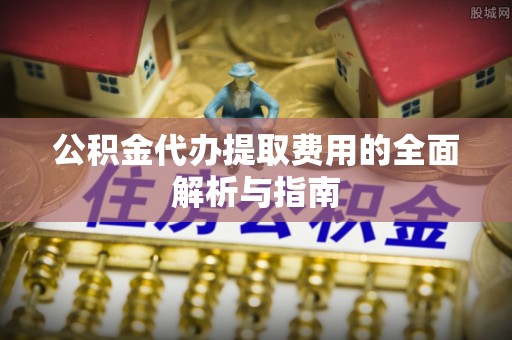 大余公积金代办提取费用的全面解析与指南