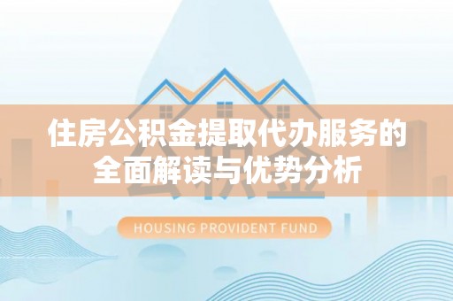 大余住房公积金提取代办服务的全面解读与优势分析