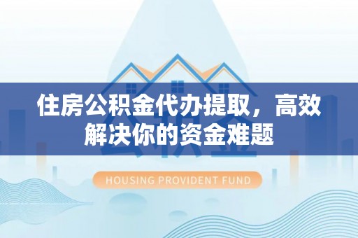 大余住房公积金代办提取，高效解决你的资金难题
