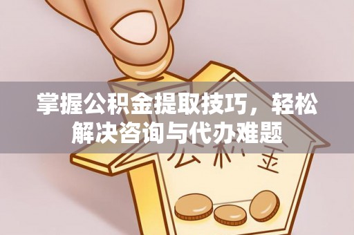 大余掌握公积金提取技巧，轻松解决咨询与代办难题