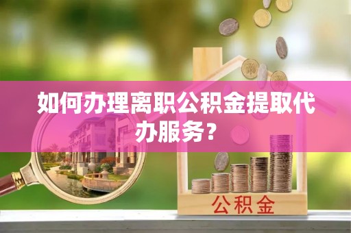 大余如何办理离职公积金提取代办服务？