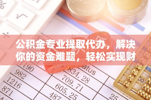 大余公积金专业提取代办，解决你的资金难题，轻松实现财务自由