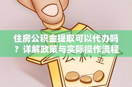 大余住房公积金提取可以代办吗？详解政策与实际操作流程