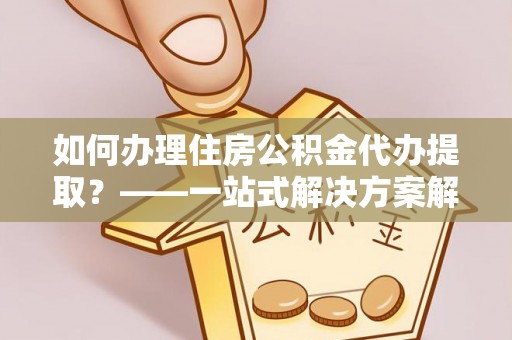大余如何办理住房公积金代办提取？——一站式解决方案解析