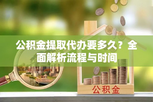 大余公积金提取代办要多久？全面解析流程与时间