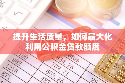 大余提升生活质量，如何最大化利用公积金贷款额度