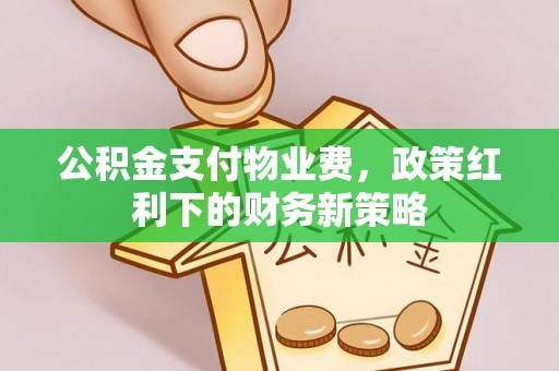 大余公积金支付物业费，政策红利下的财务新策略
