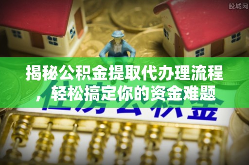 大余揭秘公积金提取代办理流程，轻松搞定你的资金难题
