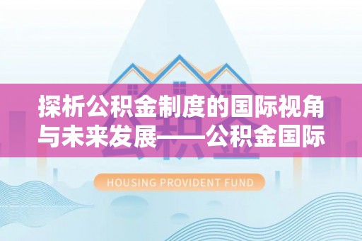 大余探析公积金制度的国际视角与未来发展——公积金国际比较的新思路