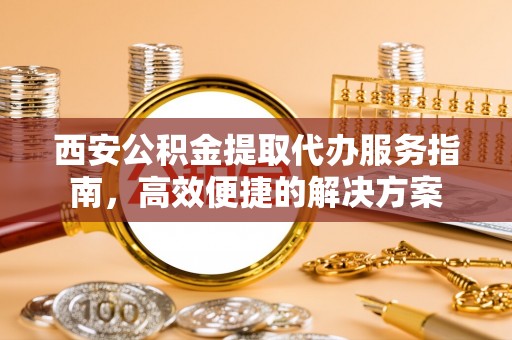 大余西安公积金提取代办服务指南，高效便捷的解决方案