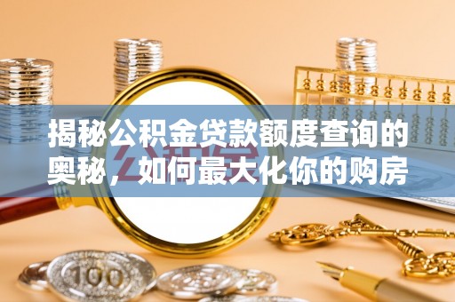 大余揭秘公积金贷款额度查询的奥秘，如何最大化你的购房资金？