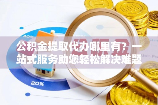 大余公积金提取代办哪里有？一站式服务助您轻松解决难题
