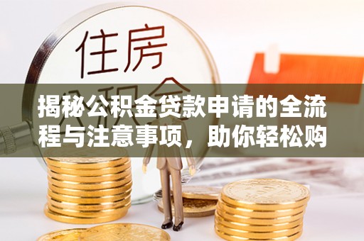 大余揭秘公积金贷款申请的全流程与注意事项，助你轻松购房无忧