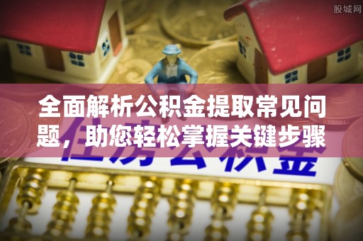 大余全面解析公积金提取常见问题，助您轻松掌握关键步骤与技巧