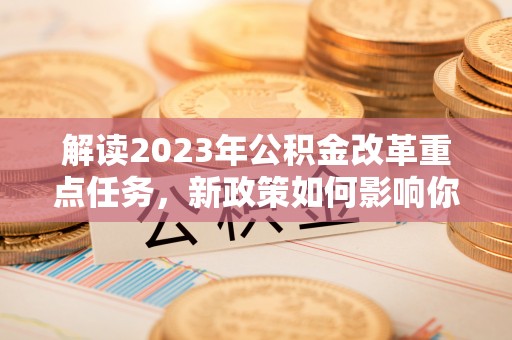 大余解读2023年公积金改革重点任务，新政策如何影响你我生活？