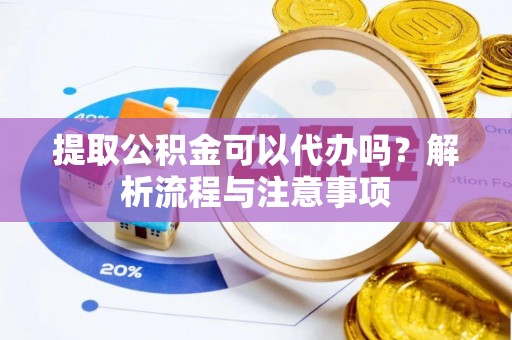 大余提取公积金可以代办吗？解析流程与注意事项