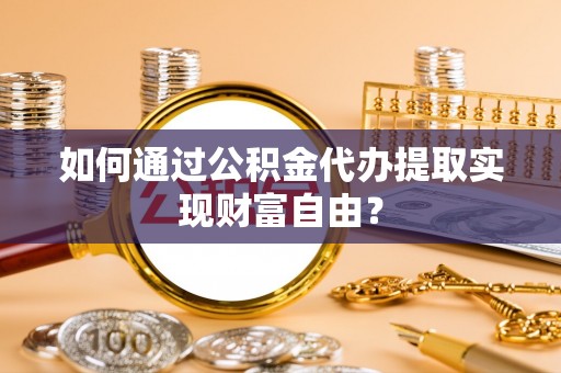 大余如何通过公积金代办提取实现财富自由？