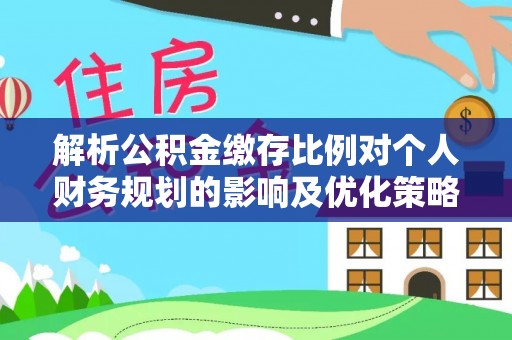 大余解析公积金缴存比例对个人财务规划的影响及优化策略