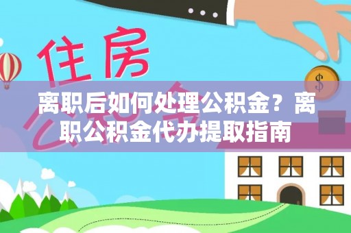 大余离职后如何处理公积金？离职公积金代办提取指南