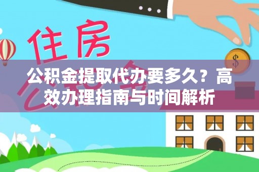 大余公积金提取代办要多久？高效办理指南与时间解析