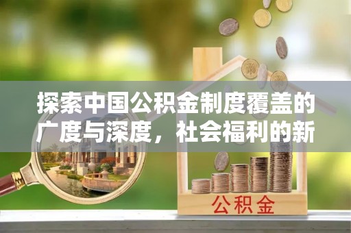 大余探索中国公积金制度覆盖的广度与深度，社会福利的新篇章