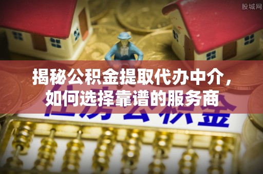 大余揭秘公积金提取代办中介，如何选择靠谱的服务商