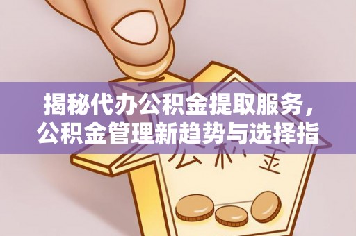 大余揭秘代办公积金提取服务，公积金管理新趋势与选择指南