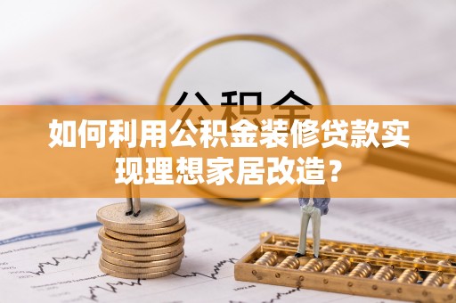 大余如何利用公积金装修贷款实现理想家居改造？