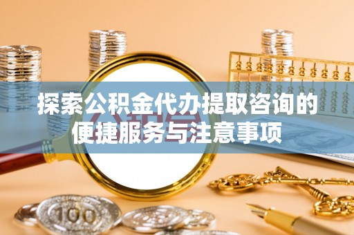 大余探索公积金代办提取咨询的便捷服务与注意事项