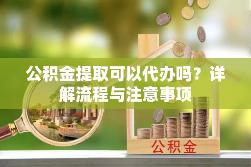 大余公积金提取可以代办吗？详解流程与注意事项