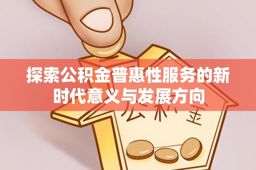 大余探索公积金普惠性服务的新时代意义与发展方向