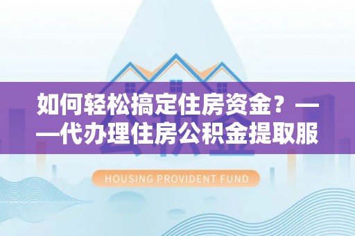 大余如何轻松搞定住房资金？——代办理住房公积金提取服务全解析