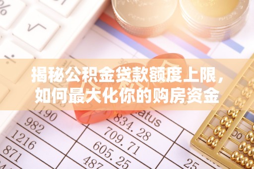 大余揭秘公积金贷款额度上限，如何最大化你的购房资金