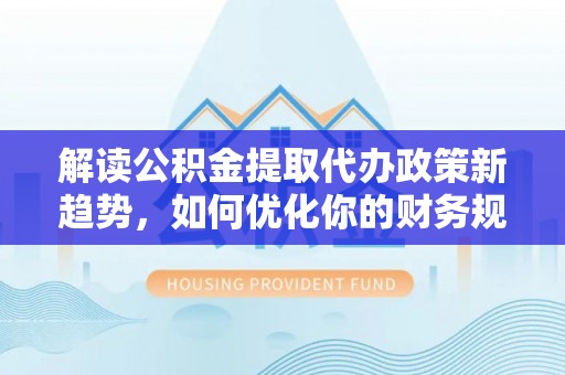 大余解读公积金提取代办政策新趋势，如何优化你的财务规划