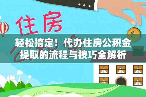 大余轻松搞定！代办住房公积金提取的流程与技巧全解析