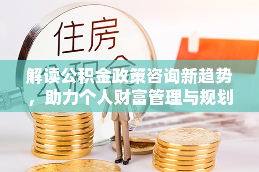 大余解读公积金政策咨询新趋势，助力个人财富管理与规划