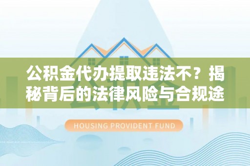 大余公积金代办提取违法不？揭秘背后的法律风险与合规途径