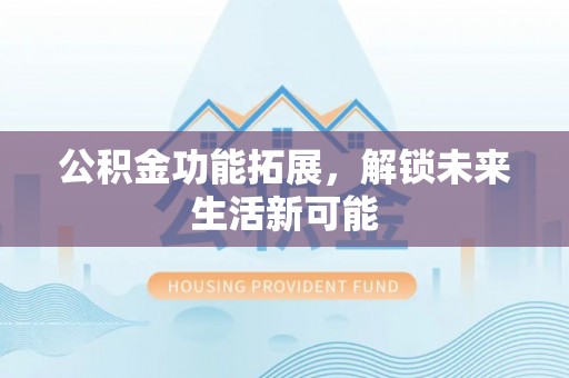 大余公积金功能拓展，解锁未来生活新可能