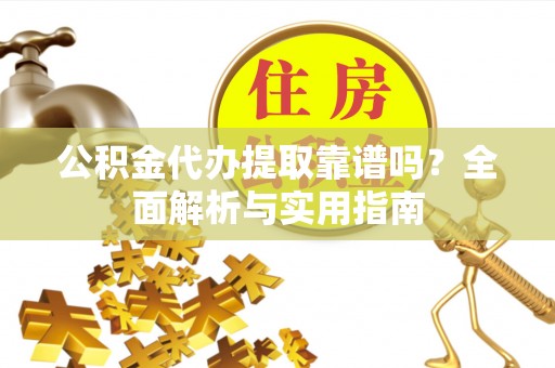 大余公积金代办提取靠谱吗？全面解析与实用指南