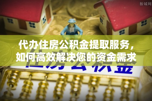 大余代办住房公积金提取服务，如何高效解决您的资金需求