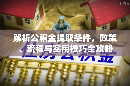 大余解析公积金提取条件，政策、流程与实用技巧全攻略