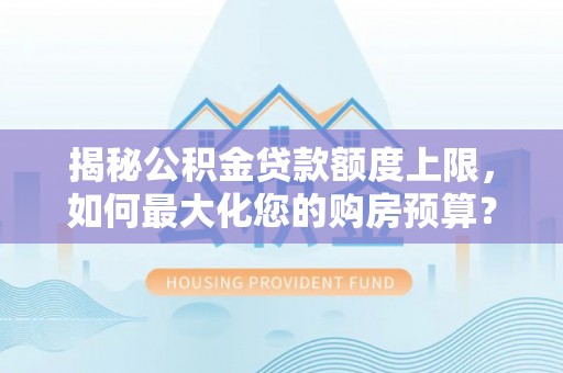 大余揭秘公积金贷款额度上限，如何最大化您的购房预算？