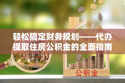 大余轻松搞定财务规划——代办提取住房公积金的全面指南