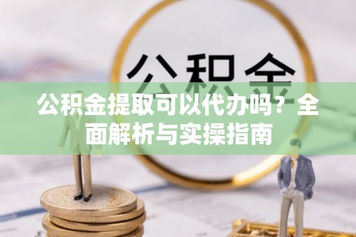 大余公积金提取可以代办吗？全面解析与实操指南